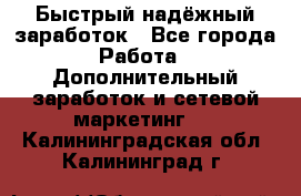 Быстрый надёжный заработок - Все города Работа » Дополнительный заработок и сетевой маркетинг   . Калининградская обл.,Калининград г.